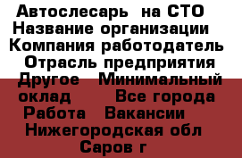 Автослесарь. на СТО › Название организации ­ Компания-работодатель › Отрасль предприятия ­ Другое › Минимальный оклад ­ 1 - Все города Работа » Вакансии   . Нижегородская обл.,Саров г.